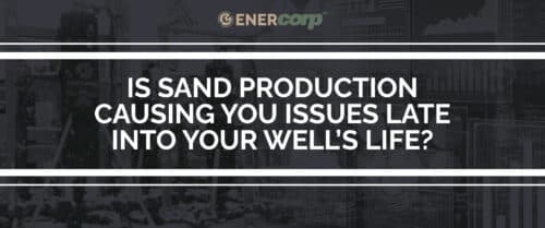EnerCorp-IS-Sand-Production-Causing-Issues-late-in-well-life